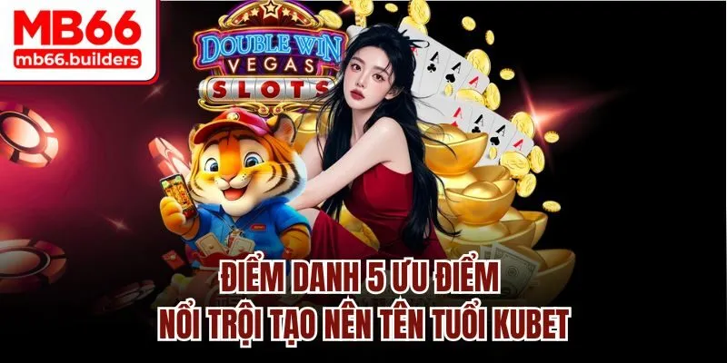 Điểm danh 5 ưu điểm nổi trội tạo nên tên tuổi Kubet